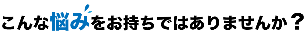 こんな悩みをお持ちではありませんか？